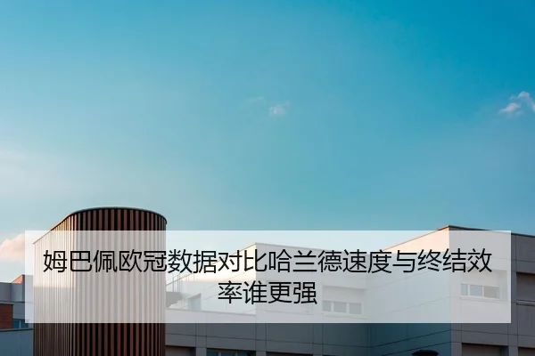 姆巴佩欧冠数据对比哈兰德速度与终结效率谁更强
